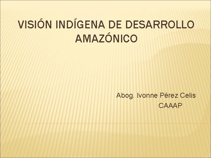 VISIÓN INDÍGENA DE DESARROLLO AMAZÓNICO Abog. Ivonne Pérez Celis CAAAP 
