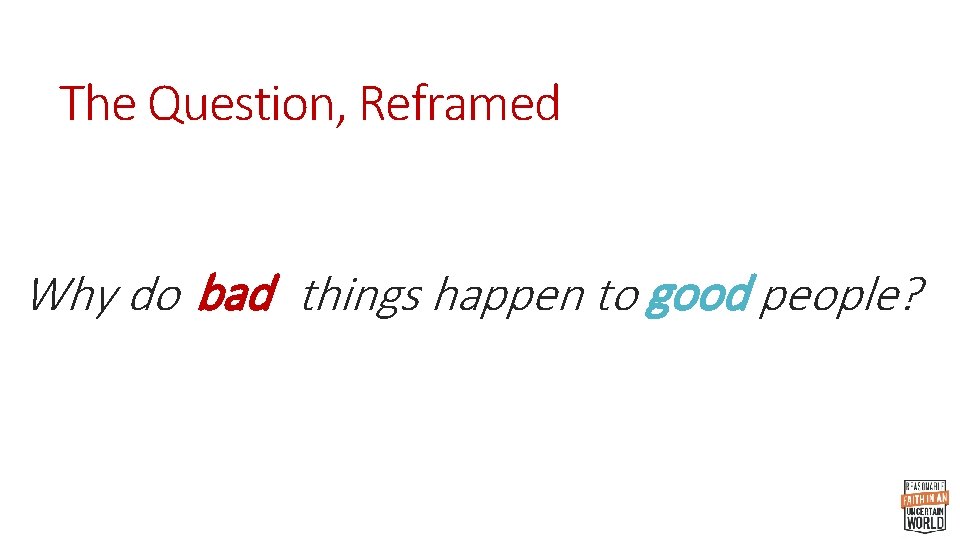 The Question, Reframed good Why do bad things happen to good people? 