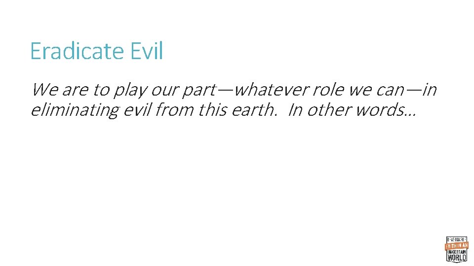 Eradicate Evil We are to play our part—whatever role we can—in eliminating evil from