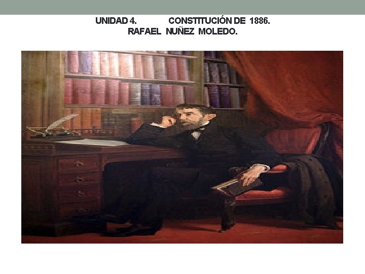 UNIDAD 4. CONSTITUCIÓN DE 1886. RAFAEL NUÑEZ MOLEDO. 