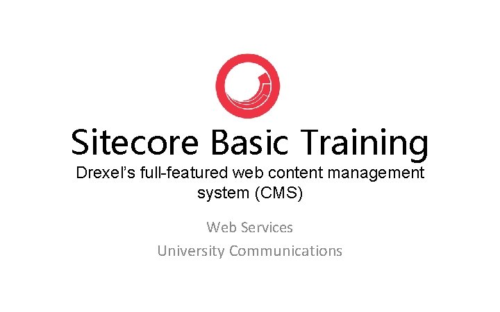 Sitecore Basic Training Drexel’s full-featured web content management system (CMS) Web Services University Communications