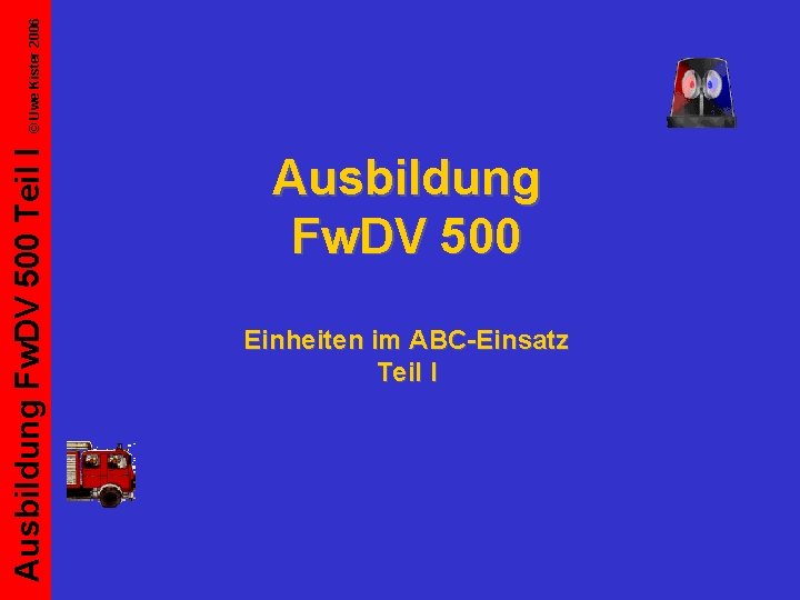 © Uwe Kister 2006 Ausbildung Fw. DV 500 Teil I Ausbildung Fw. DV 500