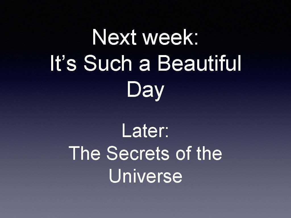 Next week: It’s Such a Beautiful Day Later: The Secrets of the Universe 