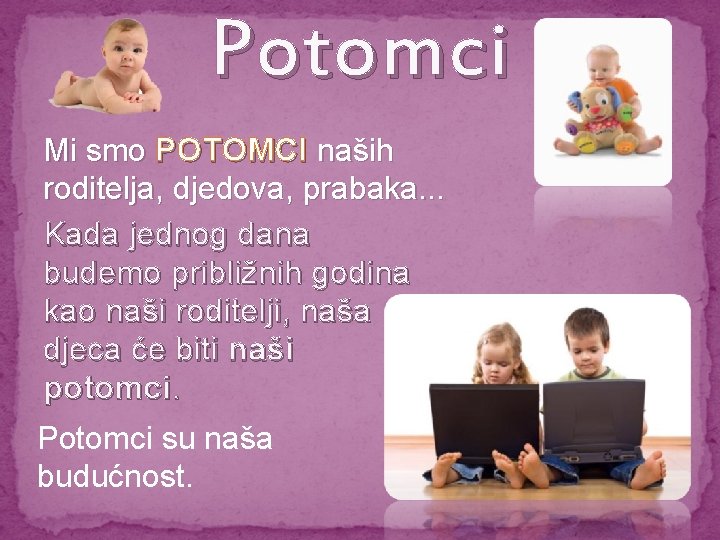 Potomci Mi smo POTOMCI naših roditelja, djedova, prabaka. . . Kada jednog dana budemo