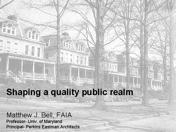 Shaping a quality public realm Matthew J. Bell, FAIA Professor- Univ. of Maryland Principal-