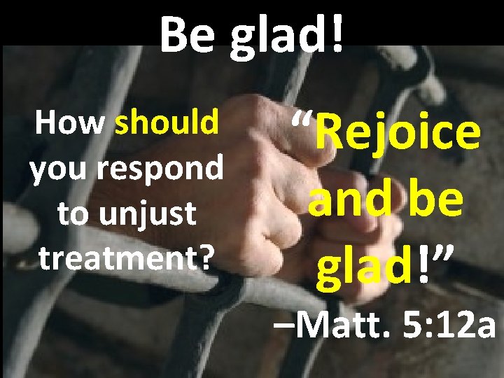 Be glad! How should you respond to unjust treatment? “Rejoice and be glad!” –Matt.
