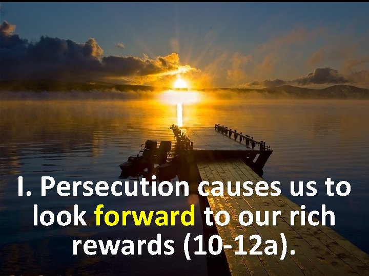 I. Persecution causes us to look forward to our rich rewards (10 -12 a).