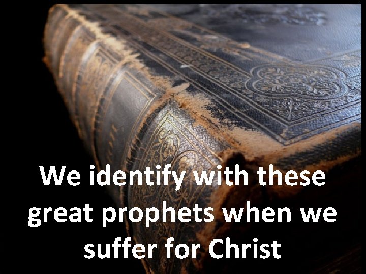 We identify with these great prophets when we suffer for Christ 