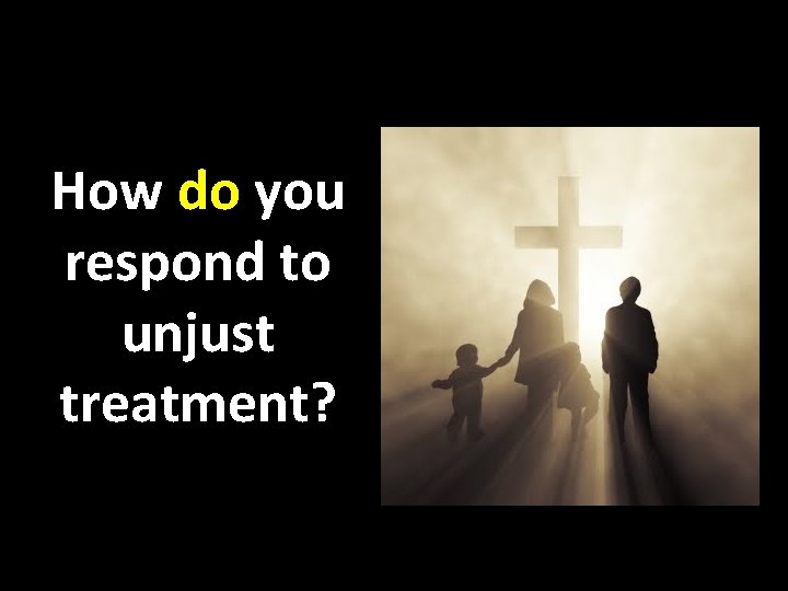How do you respond to unjust treatment? 