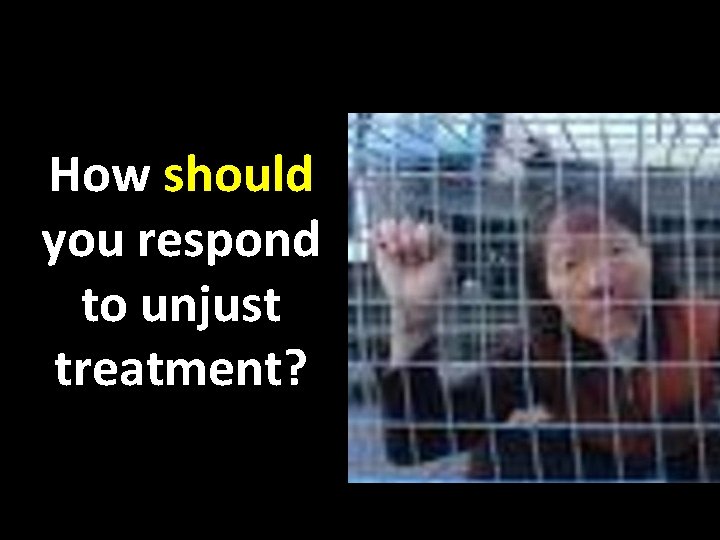 How should you respond to unjust treatment? 