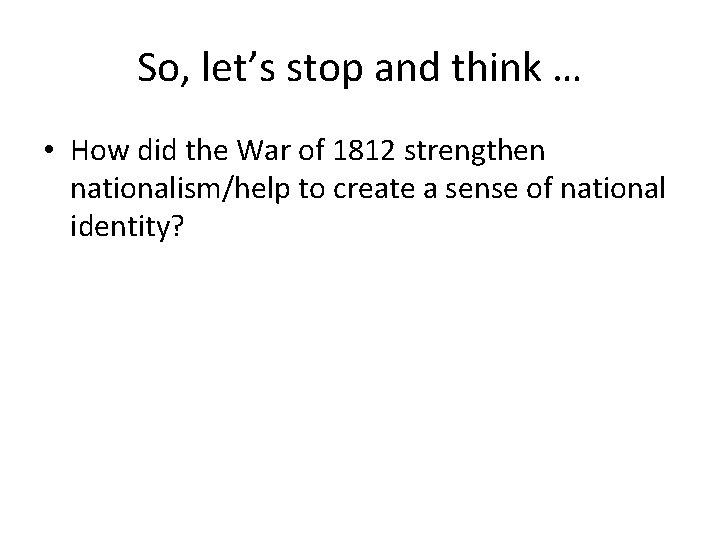 So, let’s stop and think … • How did the War of 1812 strengthen
