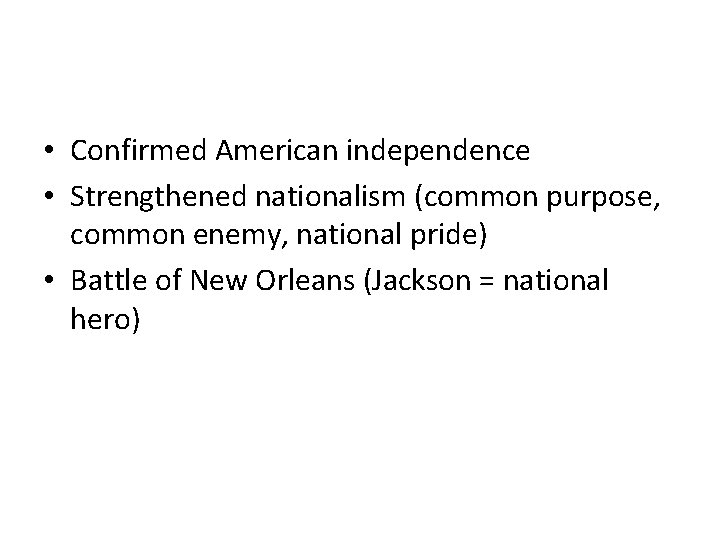  • Confirmed American independence • Strengthened nationalism (common purpose, common enemy, national pride)