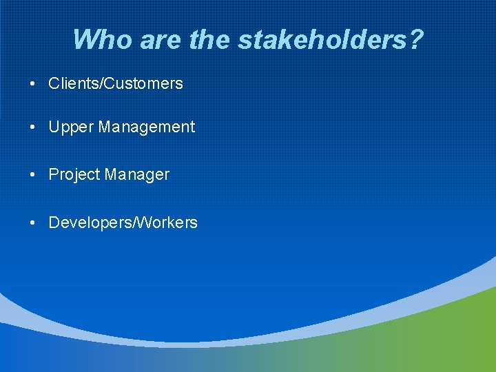 Who are the stakeholders? • Clients/Customers • Upper Management • Project Manager • Developers/Workers