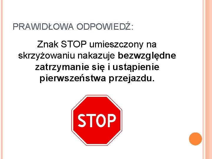 PRAWIDŁOWA ODPOWIEDŹ: Znak STOP umieszczony na skrzyżowaniu nakazuje bezwzględne zatrzymanie się i ustąpienie pierwszeństwa