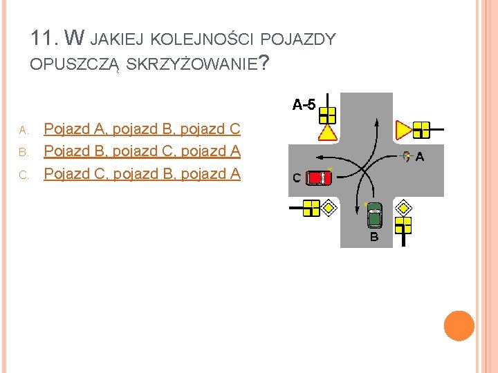 11. W JAKIEJ KOLEJNOŚCI POJAZDY OPUSZCZĄ SKRZYŻOWANIE? A. B. C. Pojazd A, pojazd B,