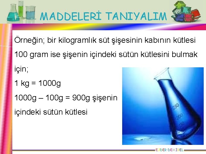 MADDELERİ TANIYALIM Örneğin; bir kilogramlık süt şişesinin kabının kütlesi 100 gram ise şişenin içindeki