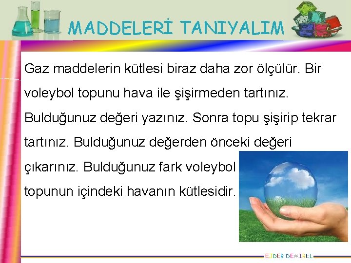 MADDELERİ TANIYALIM Gaz maddelerin kütlesi biraz daha zor ölçülür. Bir voleybol topunu hava ile