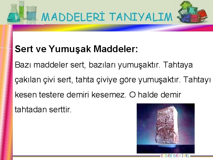 MADDELERİ TANIYALIM Sert ve Yumuşak Maddeler: Bazı maddeler sert, bazıları yumuşaktır. Tahtaya çakılan çivi