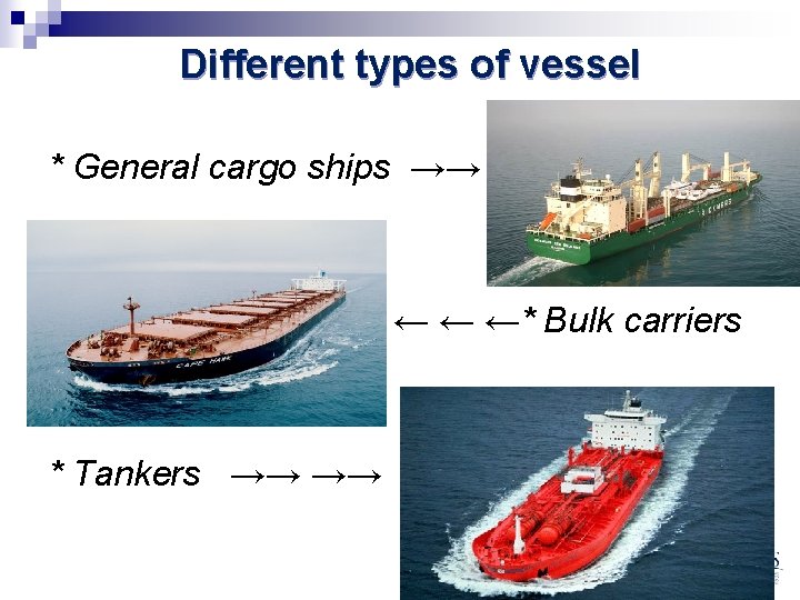 Different types of vessel * General cargo ships →→ ← ← ←* Bulk carriers