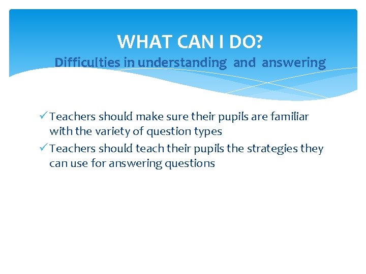 WHAT CAN I DO? Difficulties in understanding and answering ü Teachers should make sure