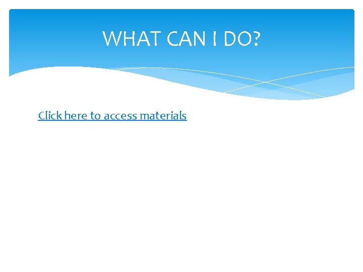 WHAT CAN I DO? Click here to access materials 