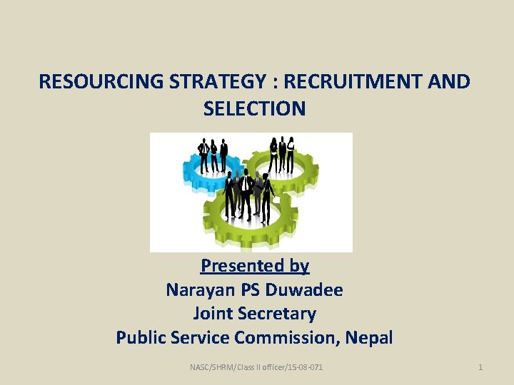 RESOURCING STRATEGY : RECRUITMENT AND SELECTION 1 Presented by Narayan PS Duwadee Joint Secretary