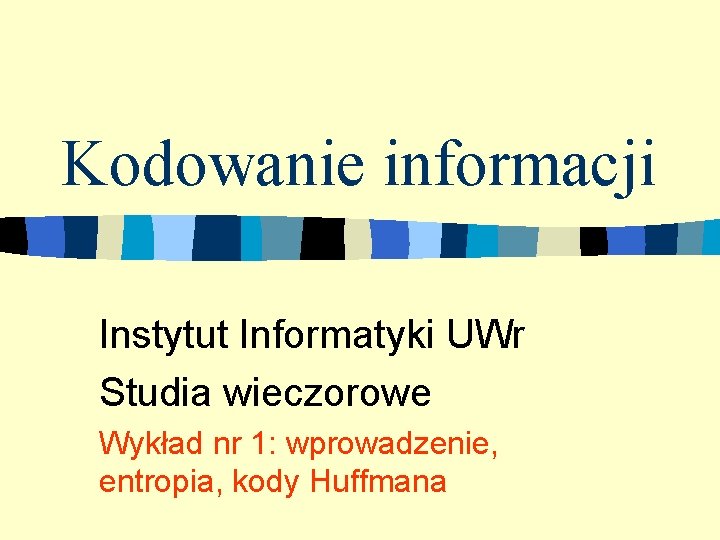 Kodowanie informacji Instytut Informatyki UWr Studia wieczorowe Wykład nr 1: wprowadzenie, entropia, kody Huffmana