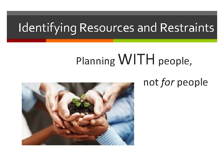 Identifying Resources and Restraints Planning WITH people, not for people 