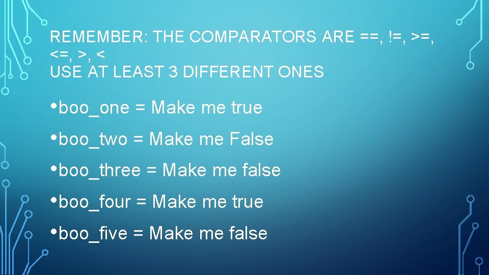 REMEMBER: THE COMPARATORS ARE ==, !=, >=, <=, >, < USE AT LEAST 3