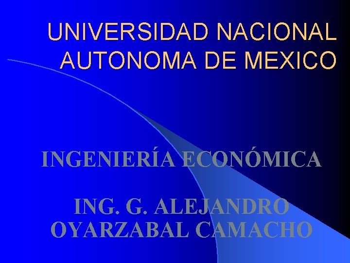 UNIVERSIDAD NACIONAL AUTONOMA DE MEXICO INGENIERÍA ECONÓMICA ING. G. ALEJANDRO OYARZABAL CAMACHO 
