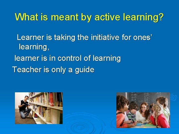What is meant by active learning? Learner is taking the initiative for ones’ learning,
