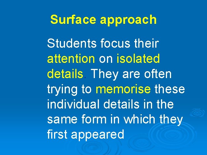 Surface approach Students focus their attention on isolated details. They are often trying to