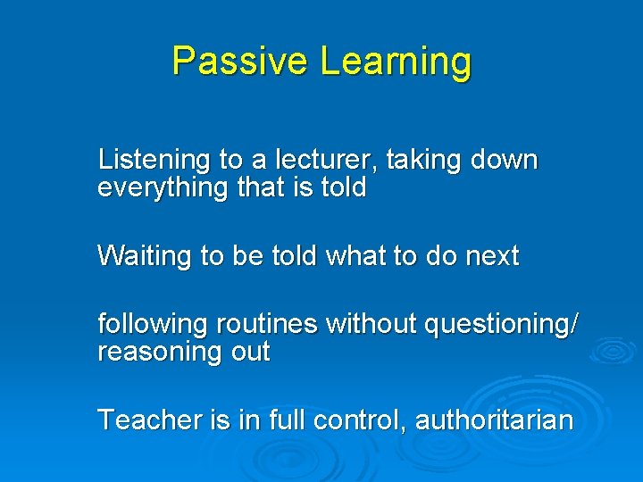 Passive Learning Listening to a lecturer, taking down everything that is told Waiting to