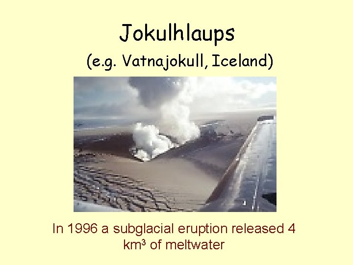 Jokulhlaups (e. g. Vatnajokull, Iceland) In 1996 a subglacial eruption released 4 km 3