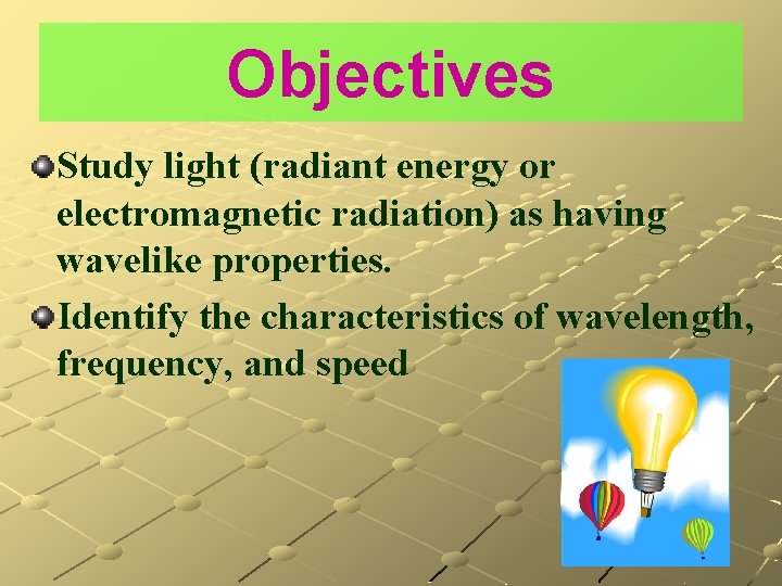 Objectives Study light (radiant energy or electromagnetic radiation) as having wavelike properties. Identify the