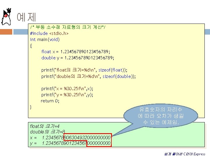 예제 /* 부동 소수점 자료형의 크기 계산*/ #include <stdio. h> int main(void) { float