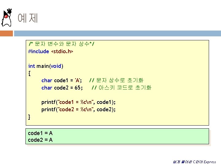 예제 /* 문자 변수와 문자 상수*/ #include <stdio. h> int main(void) { char code