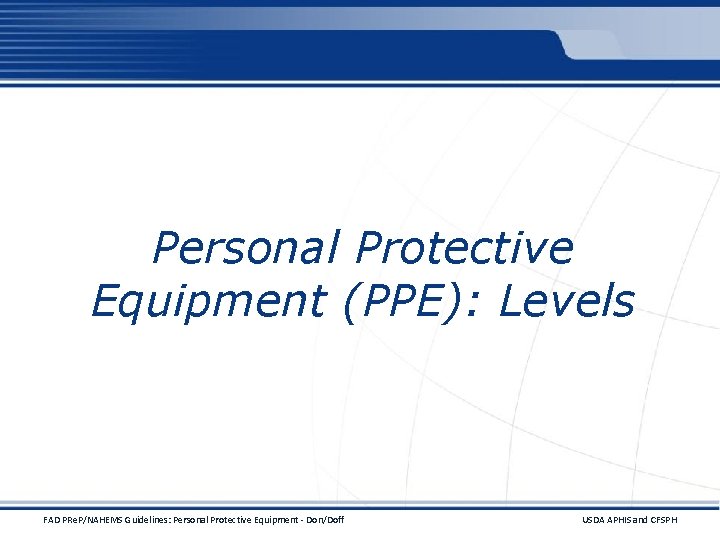 Personal Protective Equipment (PPE): Levels FAD PRe. P/NAHEMS Guidelines: Personal Protective Equipment - Don/Doff