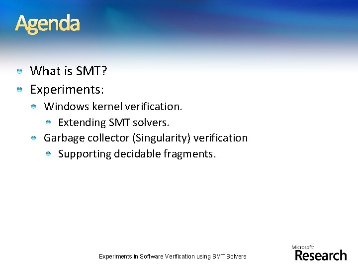Agenda What is SMT? Experiments: Windows kernel verification. Extending SMT solvers. Garbage collector (Singularity)
