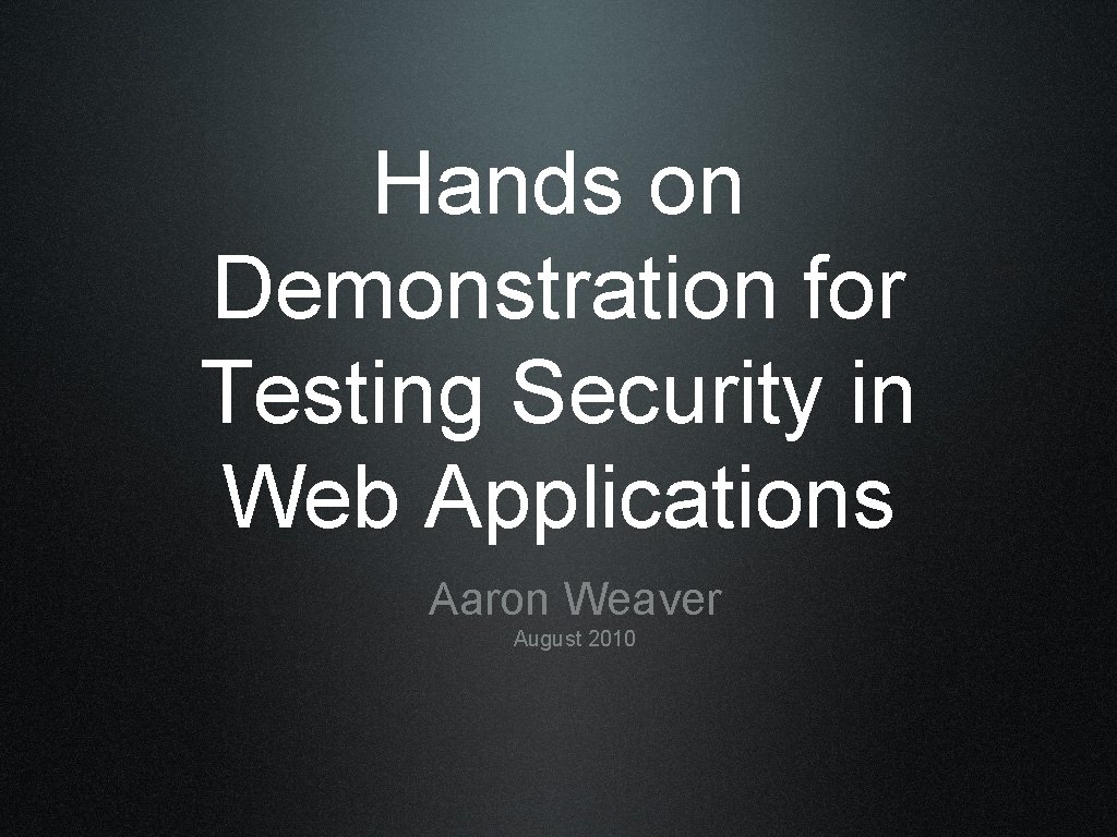 Hands on Demonstration for Testing Security in Web Applications Aaron Weaver August 2010 