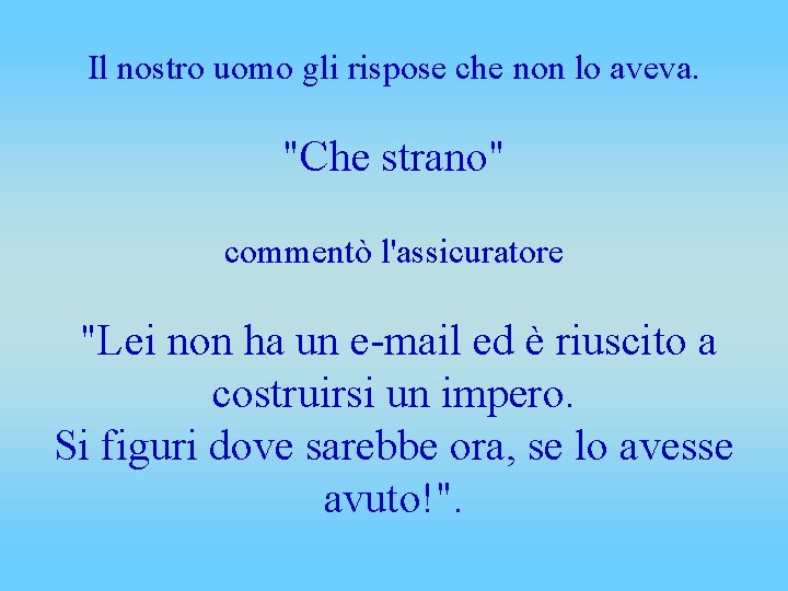 Il nostro uomo gli rispose che non lo aveva. "Che strano" commentò l'assicuratore "Lei