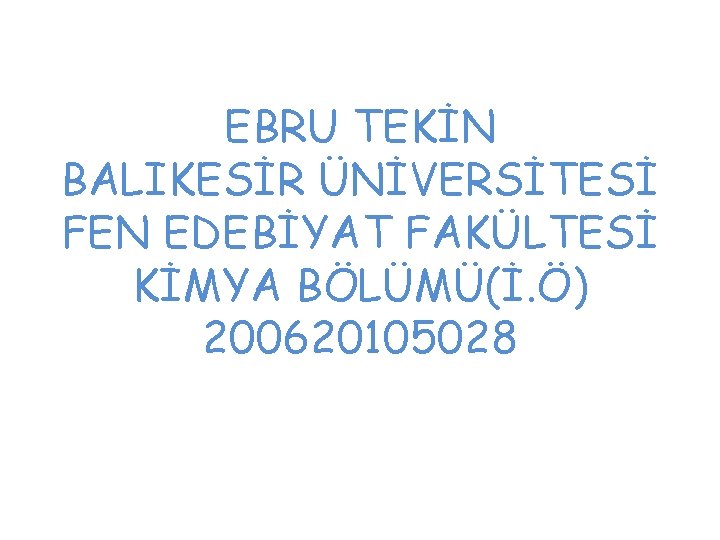 EBRU TEKİN BALIKESİR ÜNİVERSİTESİ FEN EDEBİYAT FAKÜLTESİ KİMYA BÖLÜMÜ(İ. Ö) 200620105028 