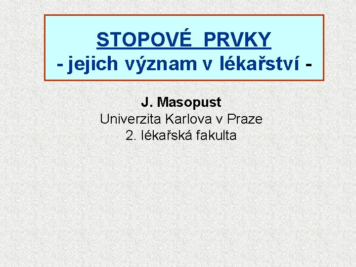 STOPOVÉ PRVKY - jejich význam v lékařství J. Masopust Univerzita Karlova v Praze 2. STOPOVÉ PRVKY - jejich význam v lékařství J. Masopust Univerzita Karlova v Praze 2.