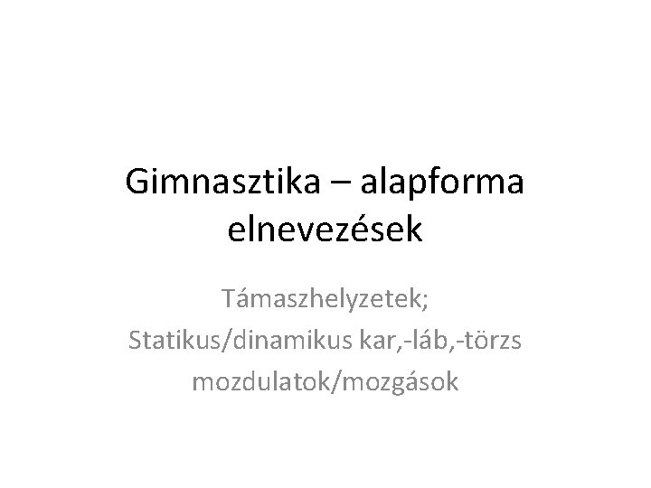 Gimnasztika – alapforma elnevezések Támaszhelyzetek; Statikus/dinamikus kar, -láb, -törzs mozdulatok/mozgások 