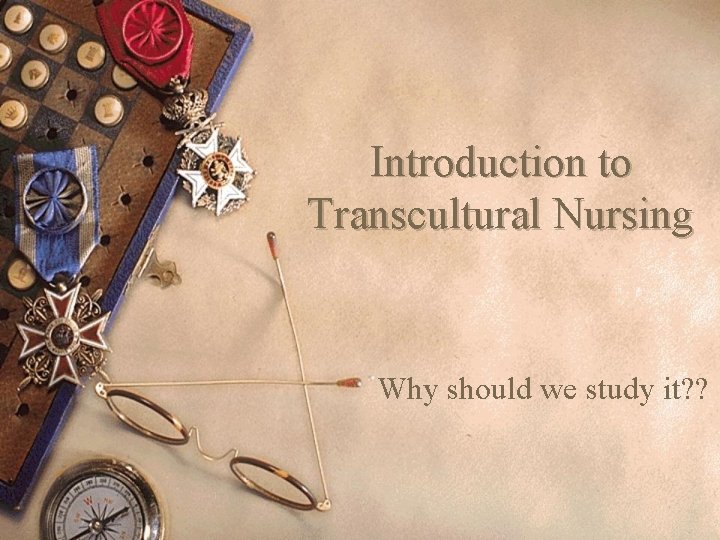 Introduction to Transcultural Nursing Why should we study it? ? 