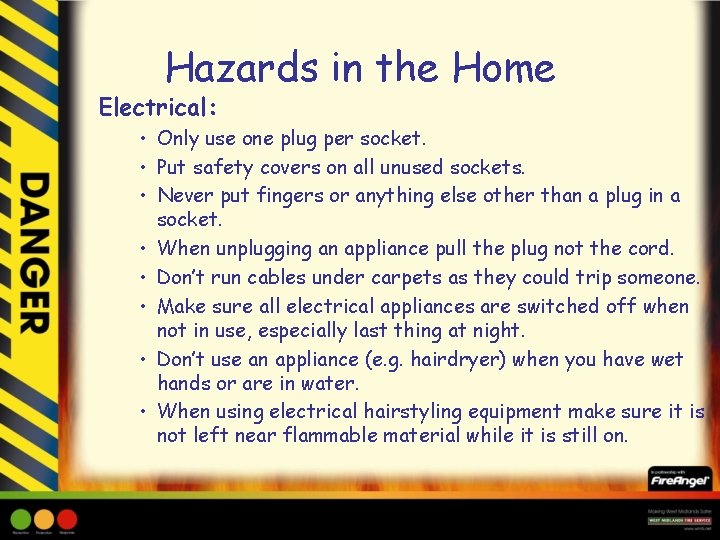 Hazards in the Home Electrical: • Only use one plug per socket. • Put