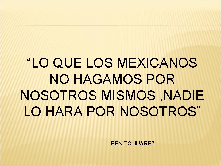 “LO QUE LOS MEXICANOS NO HAGAMOS POR NOSOTROS MISMOS , NADIE LO HARA POR