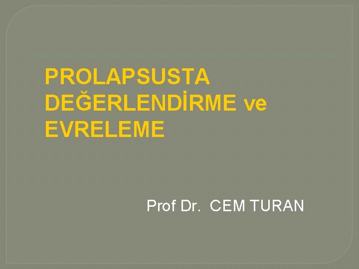 PROLAPSUSTA DEĞERLENDİRME ve EVRELEME Prof Dr. CEM TURAN 