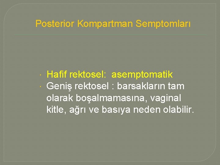 Posterior Kompartman Semptomları Hafif rektosel: asemptomatik Geniş rektosel : barsakların tam olarak boşalmamasına, vaginal