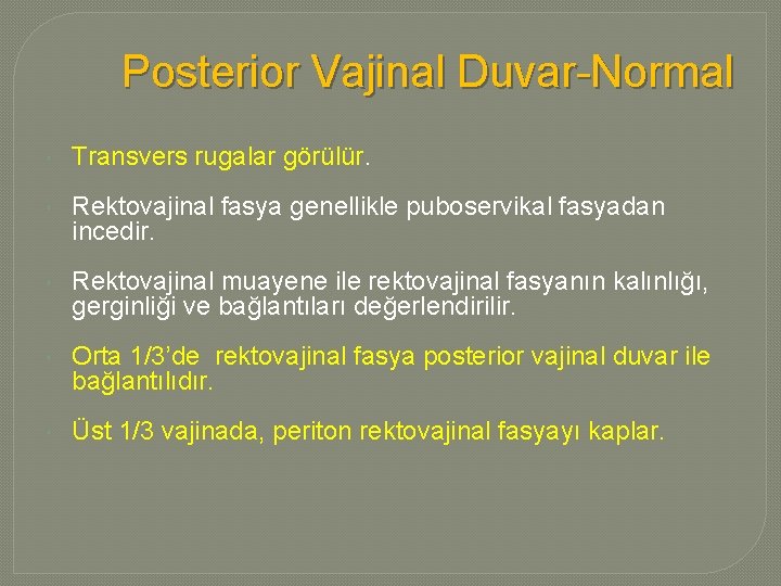 Posterior Vajinal Duvar-Normal Transvers rugalar görülür. Rektovajinal fasya genellikle puboservikal fasyadan incedir. Rektovajinal muayene